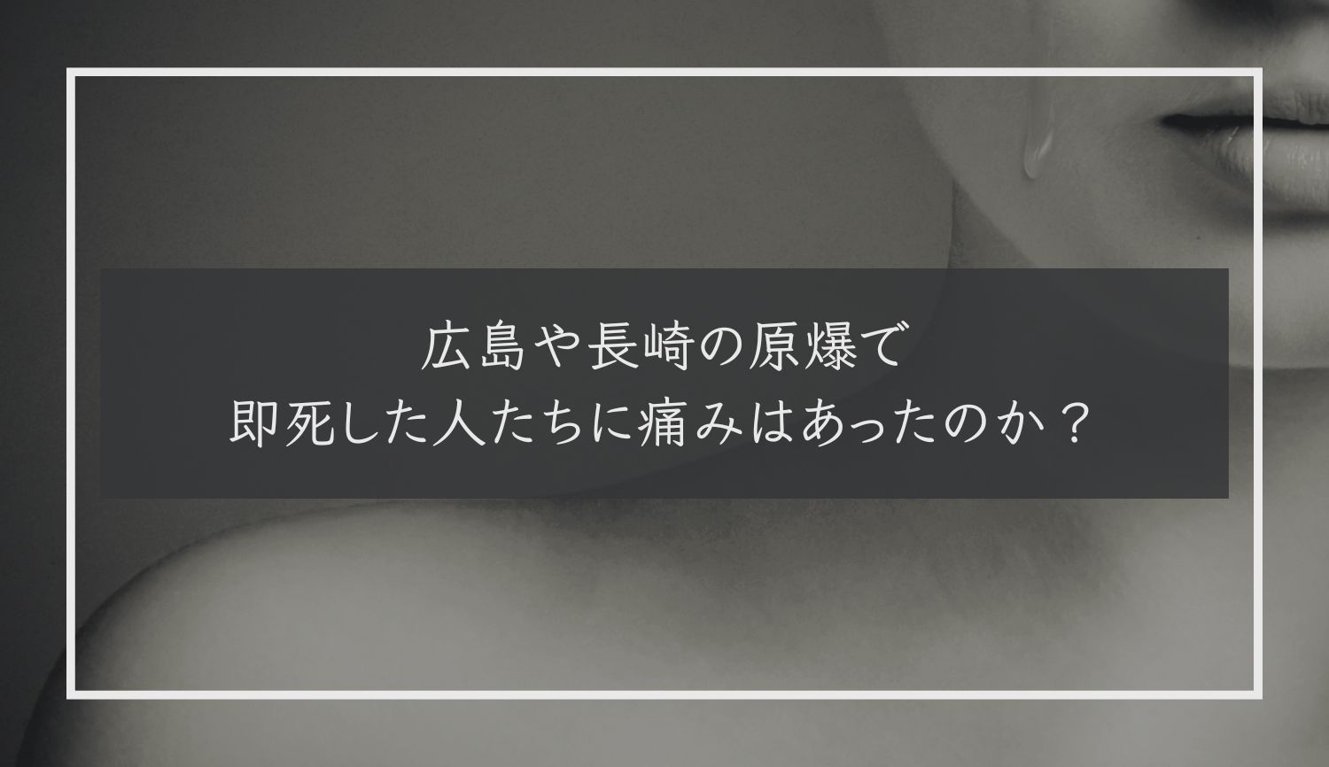 広島や長崎の原爆で即死した人たちに痛みはあったのか？