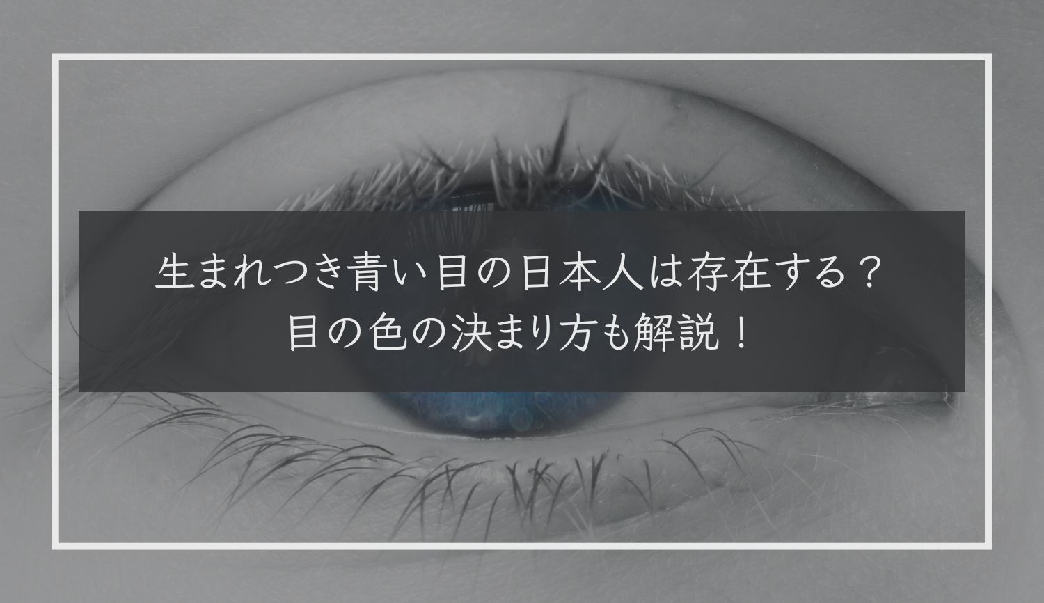 生まれつき青い目の日本人は存在する？目の色の決まり方も解説！