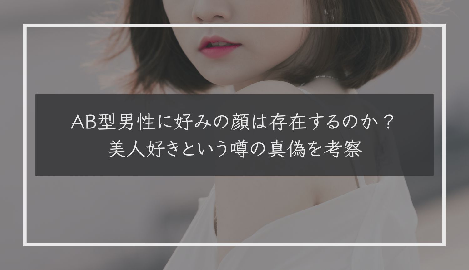 AB型男性に好みの顔は存在するのか？美人好きという噂の真偽を考察