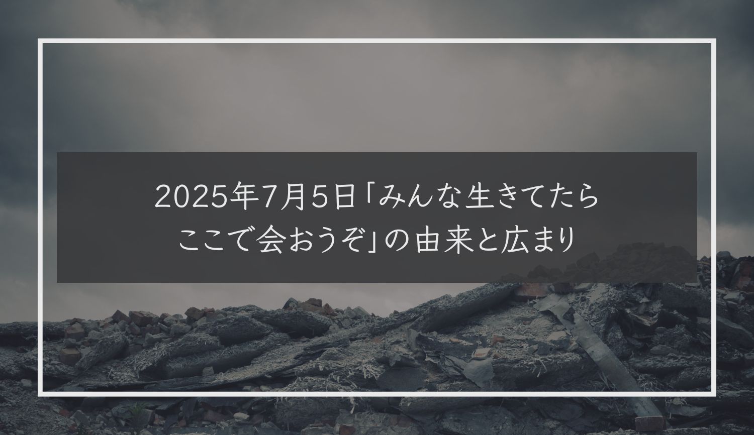 2025年7月5日「みんな生きてたらここで会おうぞ」の由来と広まり