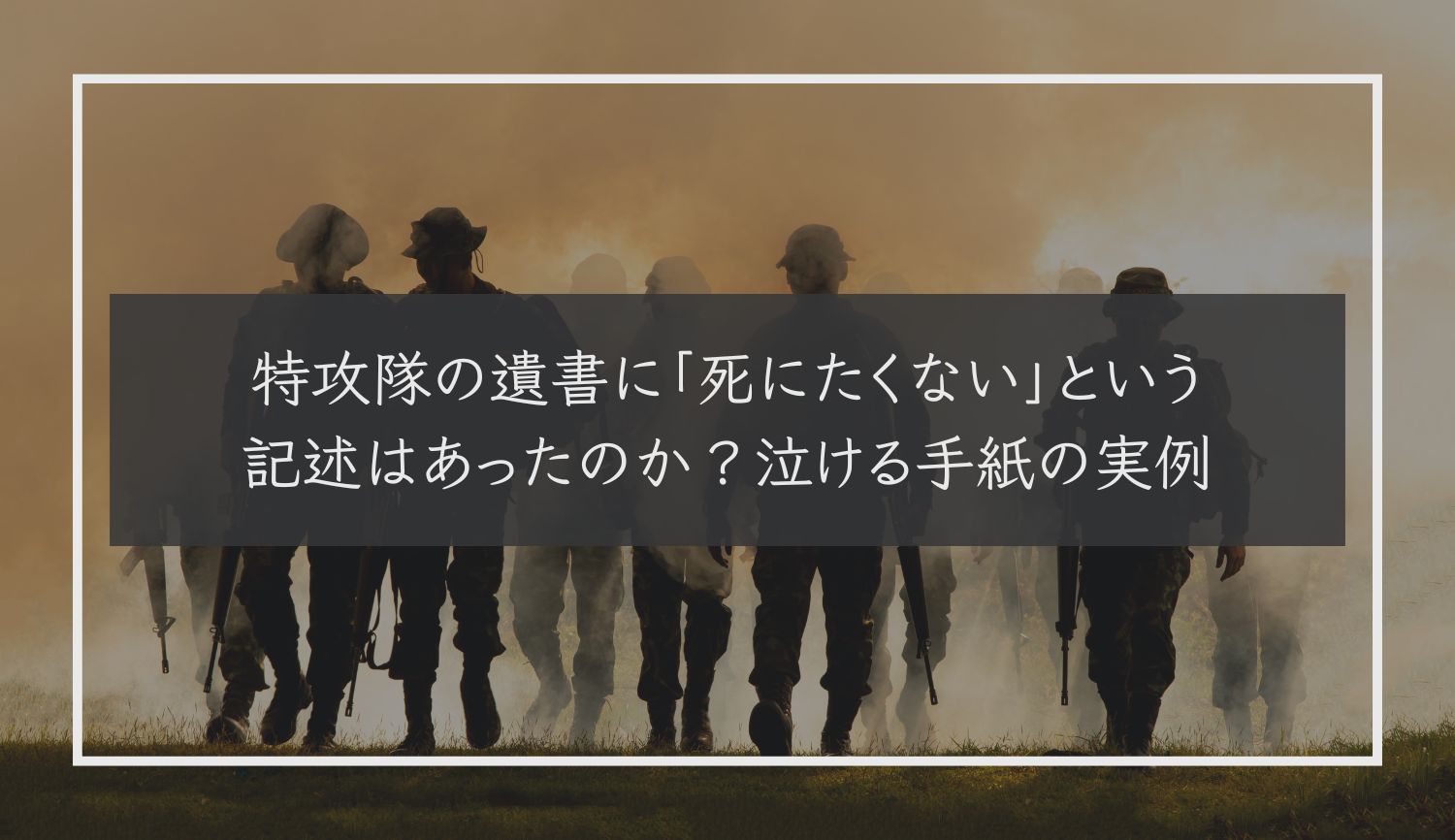 特攻隊の遺書に「死にたくない」という記述はあったのか？泣ける手紙の実例