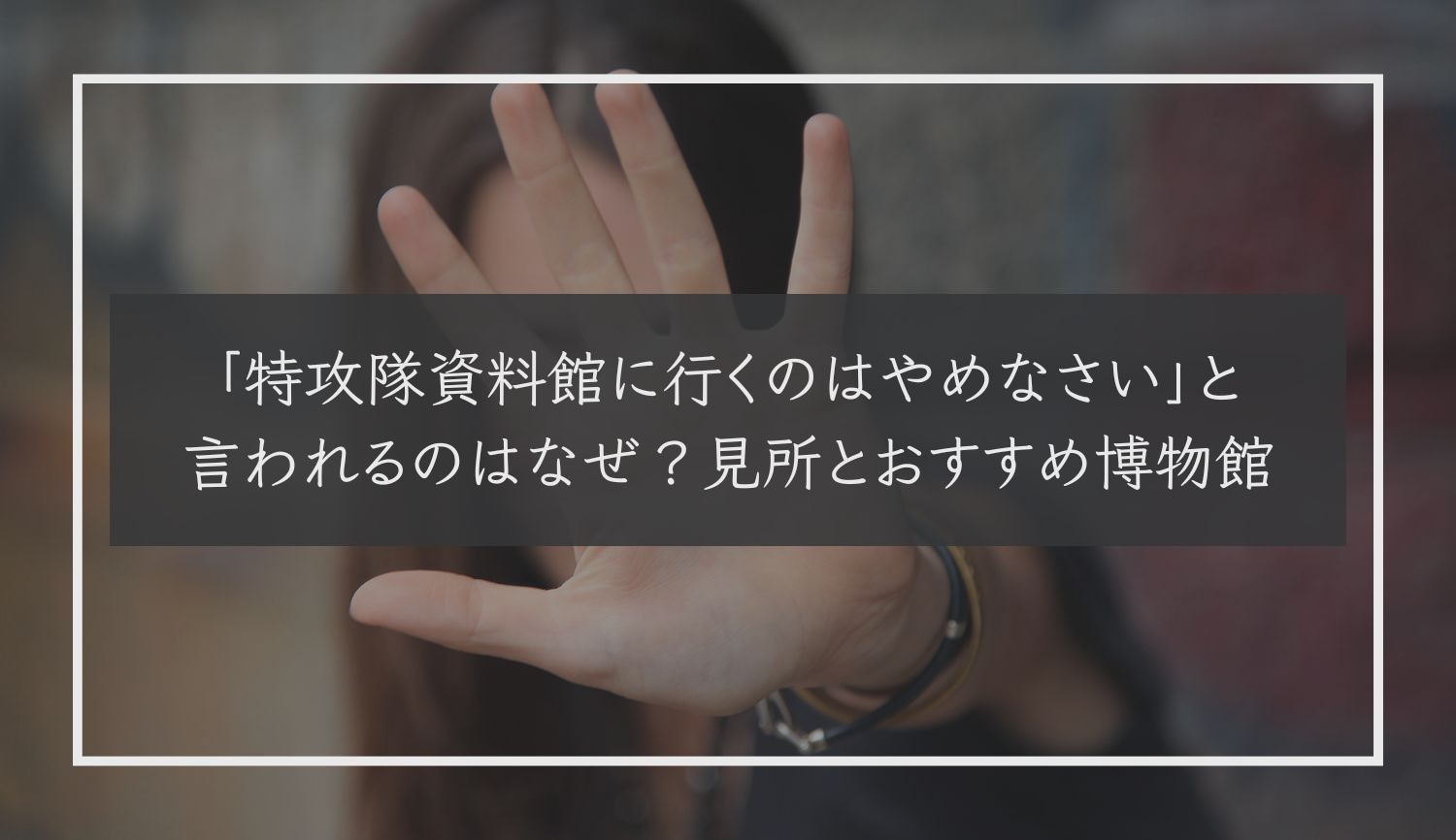 「特攻隊資料館に行くのはやめなさい」と言われるのはなぜ？見所とおすすめ博物館