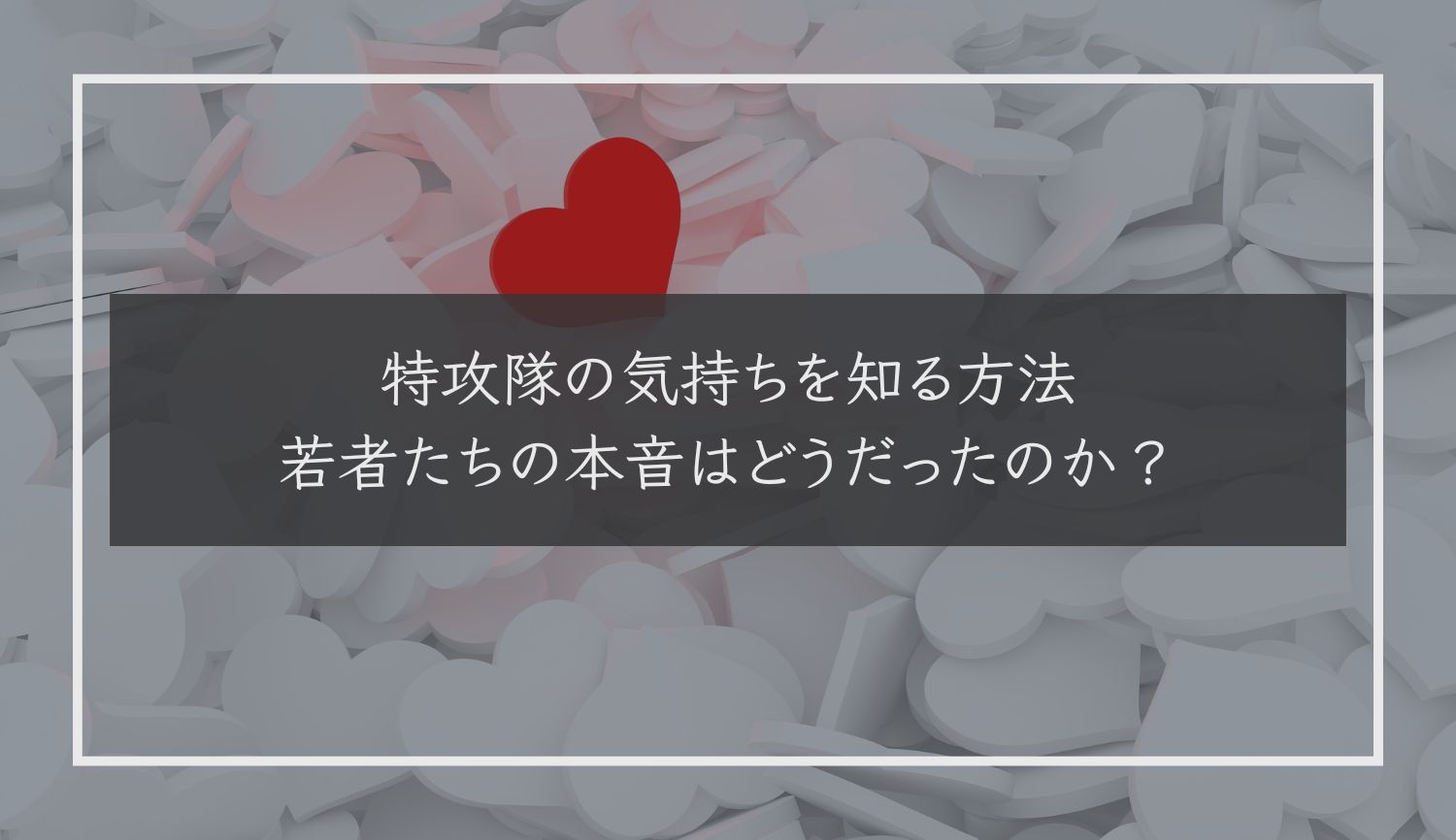 特攻隊の気持ちを知る方法｜若者たちの本音はどうだったのか？