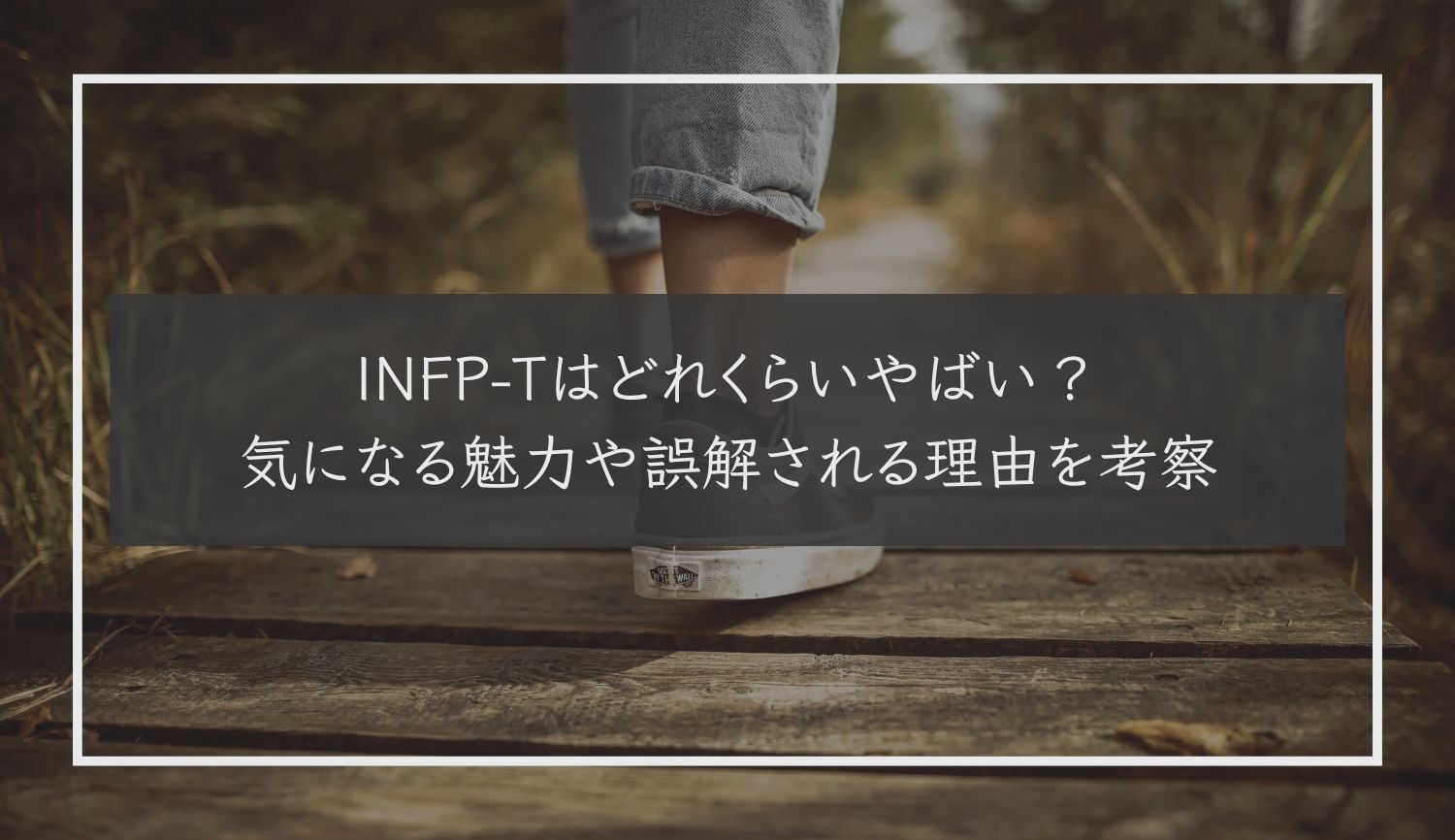 INFP-Tはどれくらいやばい？気になる魅力や誤解される理由を考察